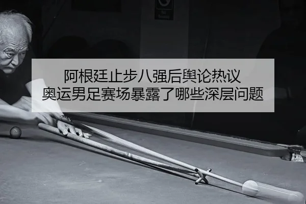 阿根廷止步八强后舆论热议 奥运男足赛场暴露了哪些深层问题